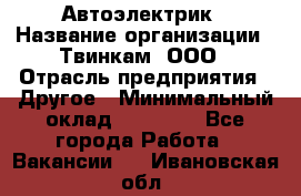 Автоэлектрик › Название организации ­ Твинкам, ООО › Отрасль предприятия ­ Другое › Минимальный оклад ­ 40 000 - Все города Работа » Вакансии   . Ивановская обл.